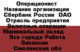 Операционист › Название организации ­ Сбербанк России, ОАО › Отрасль предприятия ­ Валютные операции › Минимальный оклад ­ 1 - Все города Работа » Вакансии   . Смоленская обл.,Десногорск г.